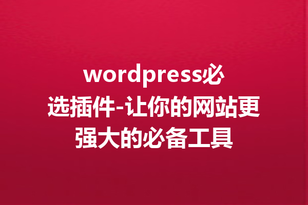 wordpress必选插件-让你的网站更强大的必备工具