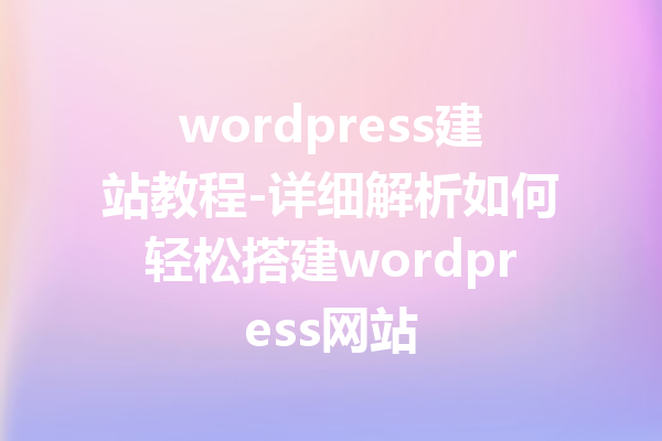 wordpress建站教程-详细解析如何轻松搭建wordpress网站