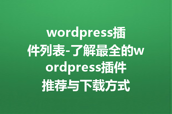 wordpress插件列表-了解最全的wordpress插件推荐与下载方式