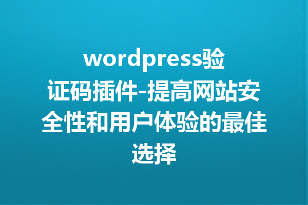 wordpress验证码插件-提高网站安全性和用户体验的最佳选择