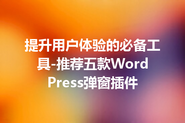 提升用户体验的必备工具-推荐五款WordPress弹窗插件