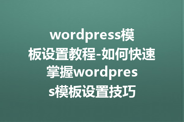 wordpress模板设置教程-如何快速掌握wordpress模板设置技巧