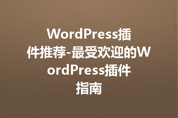 WordPress插件推荐-最受欢迎的WordPress插件指南