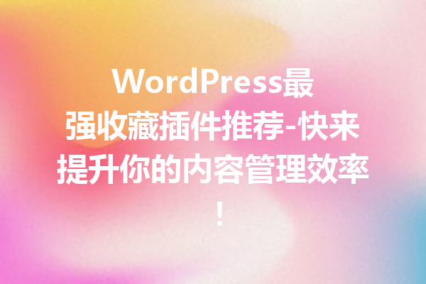 WordPress最强收藏插件推荐-快来提升你的内容管理效率！