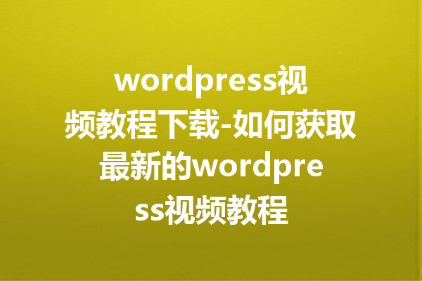 wordpress视频教程下载-如何获取最新的wordpress视频教程