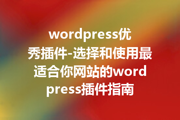 wordpress优秀插件-选择和使用最适合你网站的wordpress插件指南