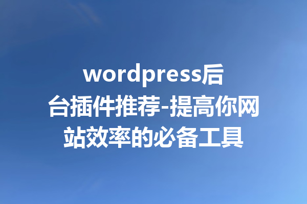 wordpress后台插件推荐-提高你网站效率的必备工具