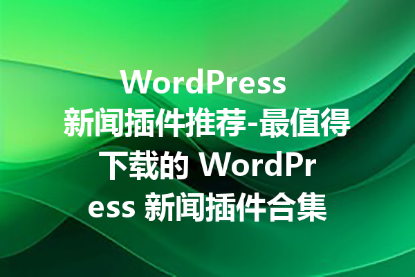 WordPress 新闻插件推荐-最值得下载的 WordPress 新闻插件合集