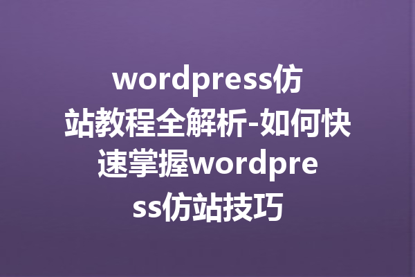 wordpress仿站教程全解析-如何快速掌握wordpress仿站技巧