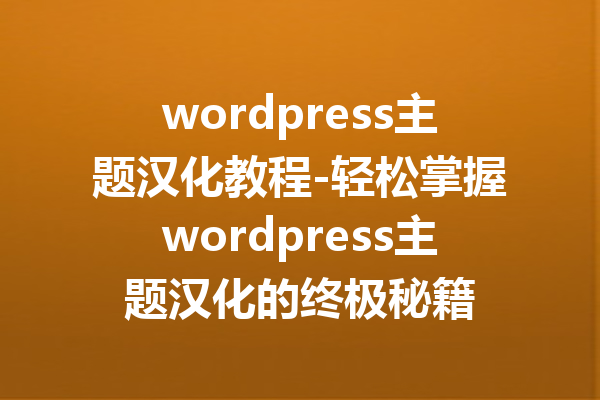 wordpress主题汉化教程-轻松掌握wordpress主题汉化的终极秘籍