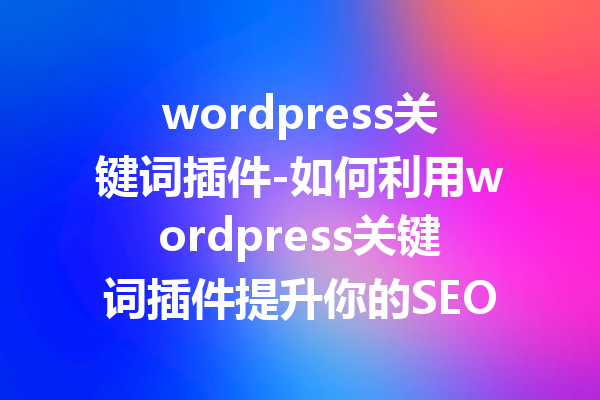 wordpress关键词插件-如何利用wordpress关键词插件提升你的SEO排名