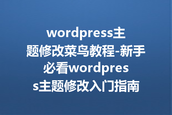 wordpress主题修改菜鸟教程-新手必看wordpress主题修改入门指南