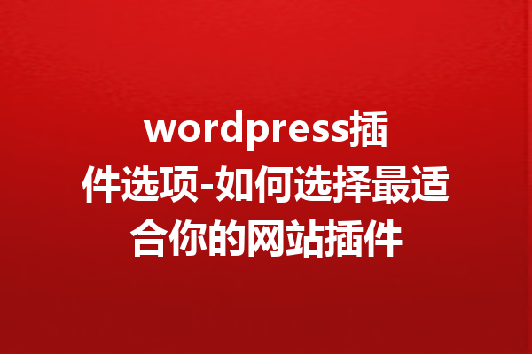 wordpress插件选项-如何选择最适合你的网站插件