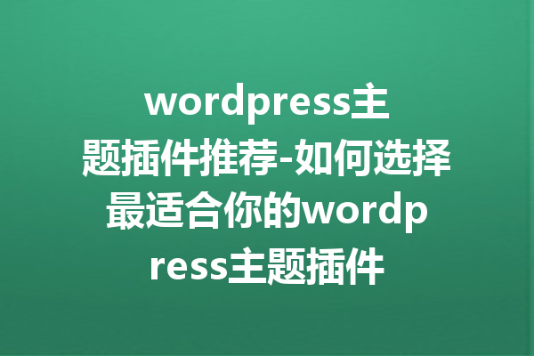 wordpress主题插件推荐-如何选择最适合你的wordpress主题插件