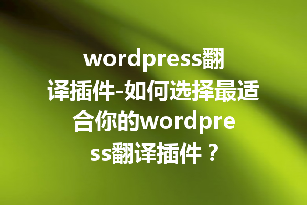 wordpress翻译插件-如何选择最适合你的wordpress翻译插件？