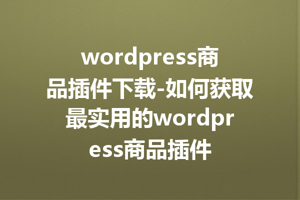 wordpress商品插件下载-如何获取最实用的wordpress商品插件