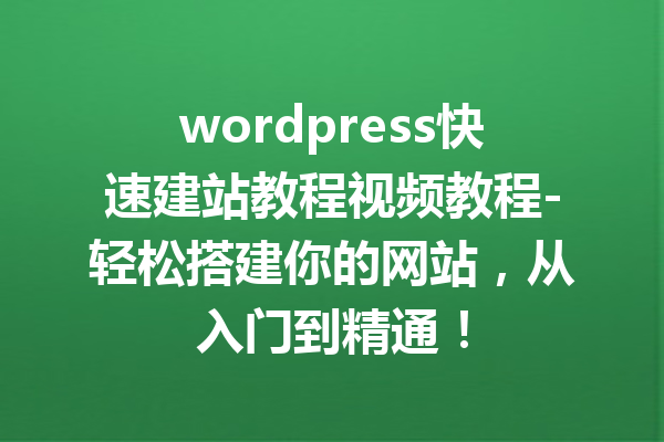 wordpress快速建站教程视频教程-轻松搭建你的网站，从入门到精通！