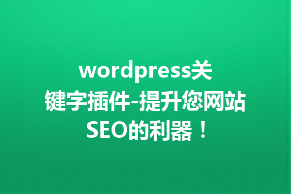 wordpress关键字插件-提升您网站SEO的利器！