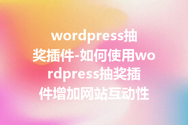 wordpress抽奖插件-如何使用wordpress抽奖插件增加网站互动性