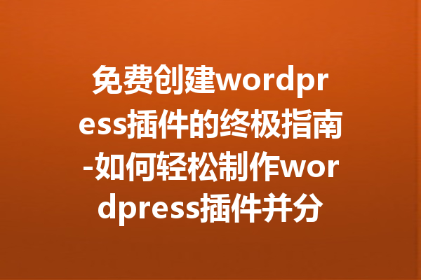 免费创建wordpress插件的终极指南-如何轻松制作wordpress插件并分享你的创意