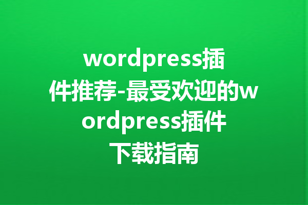 wordpress插件推荐-最受欢迎的wordpress插件下载指南