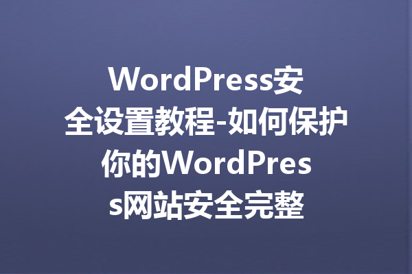 WordPress安全设置教程-如何保护你的WordPress网站安全完整