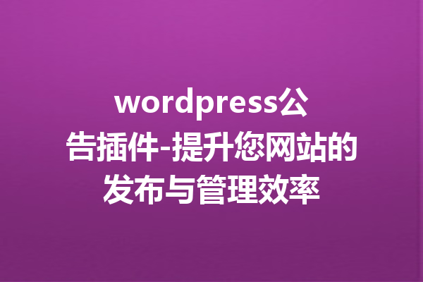 wordpress公告插件-提升您网站的发布与管理效率