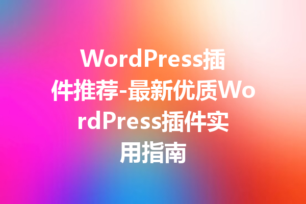 WordPress插件推荐-最新优质WordPress插件实用指南