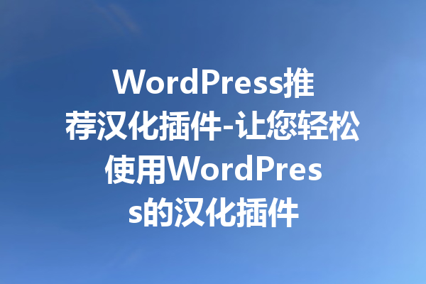 WordPress推荐汉化插件-让您轻松使用WordPress的汉化插件