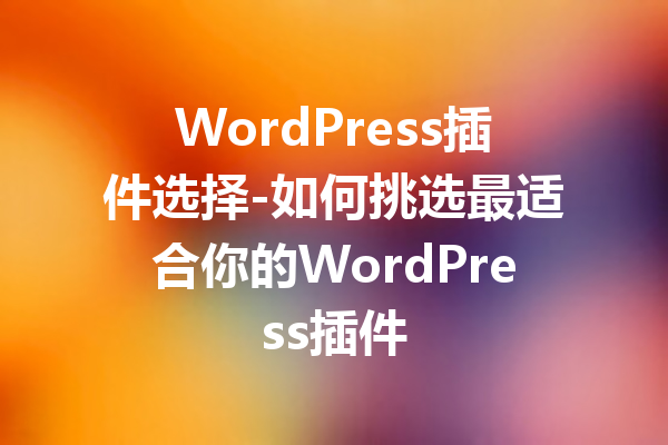 WordPress插件选择-如何挑选最适合你的WordPress插件