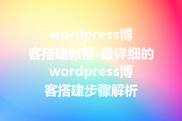 wordpress博客搭建教程-最详细的wordpress博客搭建步骤解析