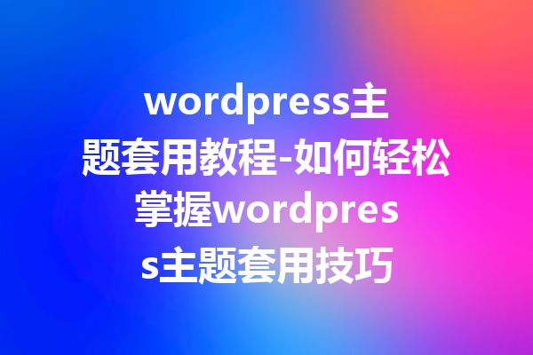 wordpress主题套用教程-如何轻松掌握wordpress主题套用技巧