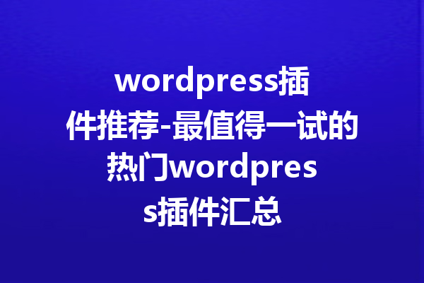 wordpress插件推荐-最值得一试的热门wordpress插件汇总