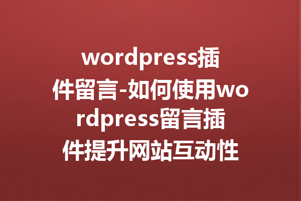 wordpress插件留言-如何使用wordpress留言插件提升网站互动性