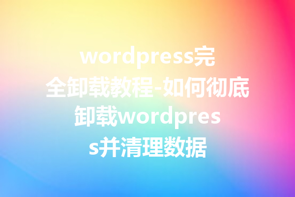 wordpress完全卸载教程-如何彻底卸载wordpress并清理数据