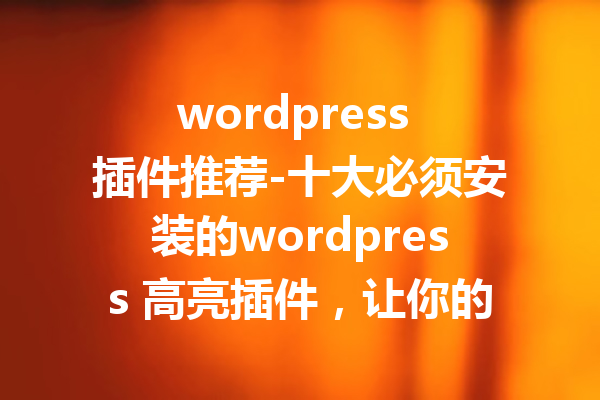 wordpress 插件推荐-十大必须安装的wordpress 高亮插件，让你的网站焕然一新！