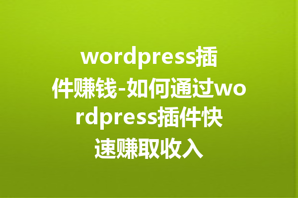 wordpress插件赚钱-如何通过wordpress插件快速赚取收入