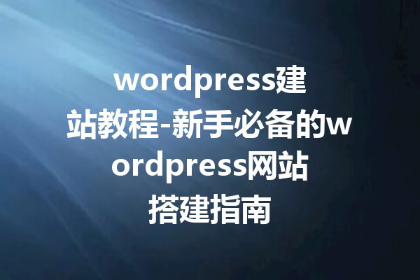 wordpress建站教程-新手必备的wordpress网站搭建指南