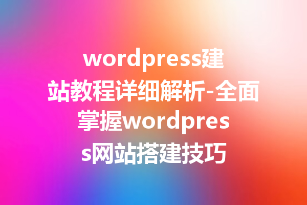 wordpress建站教程详细解析-全面掌握wordpress网站搭建技巧