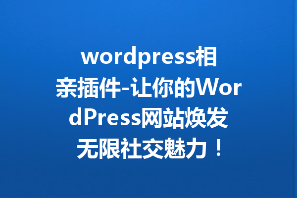 wordpress相亲插件-让你的WordPress网站焕发无限社交魅力！