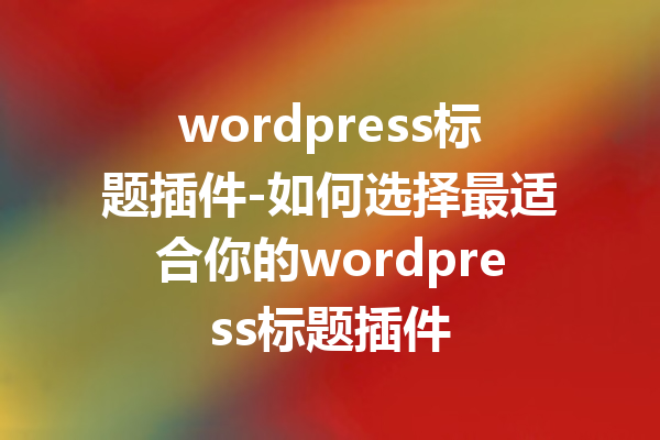 wordpress标题插件-如何选择最适合你的wordpress标题插件