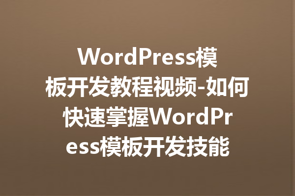 WordPress模板开发教程视频-如何快速掌握WordPress模板开发技能