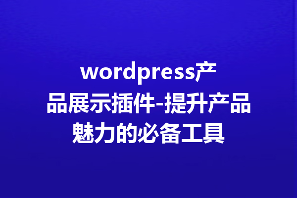 wordpress产品展示插件-提升产品魅力的必备工具