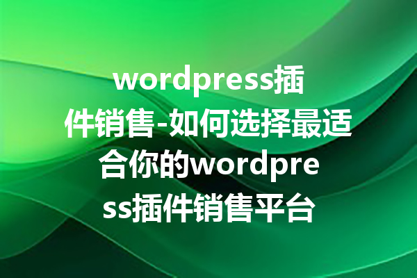 wordpress插件销售-如何选择最适合你的wordpress插件销售平台