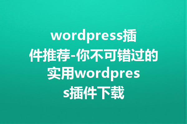 wordpress插件推荐-你不可错过的实用wordpress插件下载