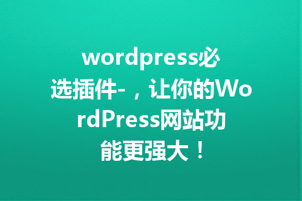 wordpress必选插件-，让你的WordPress网站功能更强大！