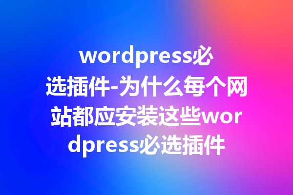 wordpress必选插件-为什么每个网站都应安装这些wordpress必选插件