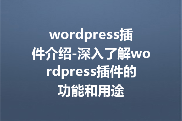 wordpress插件介绍-深入了解wordpress插件的功能和用途