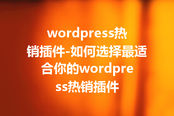 wordpress热销插件-如何选择最适合你的wordpress热销插件