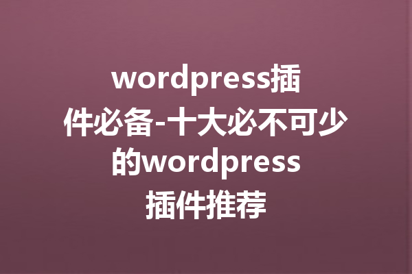 wordpress插件必备-十大必不可少的wordpress插件推荐